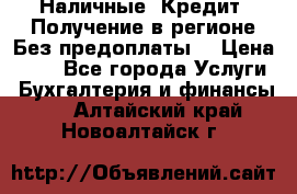 Наличные. Кредит. Получение в регионе Без предоплаты. › Цена ­ 10 - Все города Услуги » Бухгалтерия и финансы   . Алтайский край,Новоалтайск г.